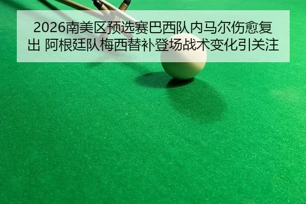 2026南美区预选赛巴西队内马尔伤愈复出 阿根廷队梅西替补登场战术变化引关注
